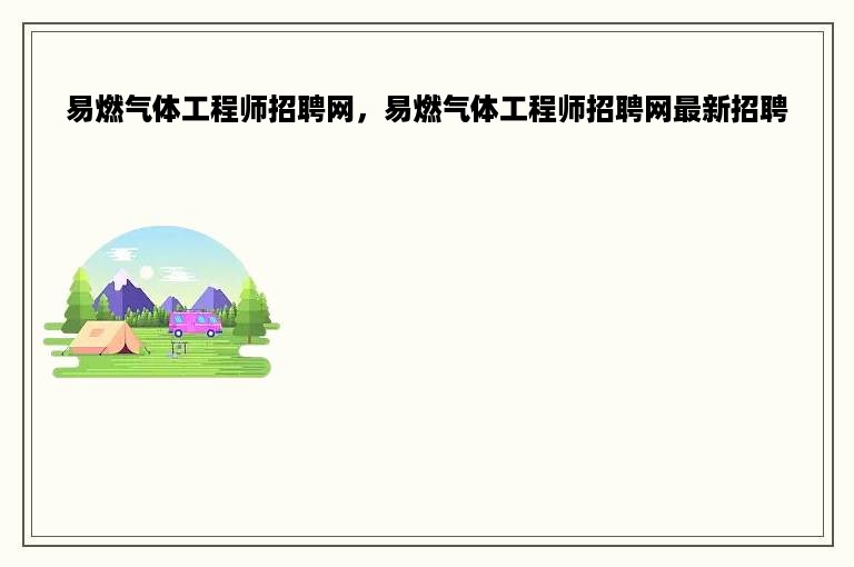 易燃气体工程师招聘网，易燃气体工程师招聘网最新招聘