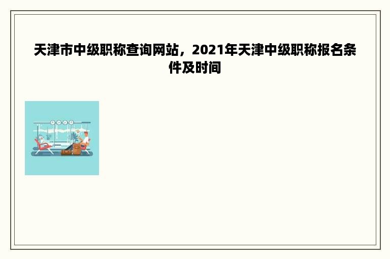 天津市中级职称查询网站，2021年天津中级职称报名条件及时间