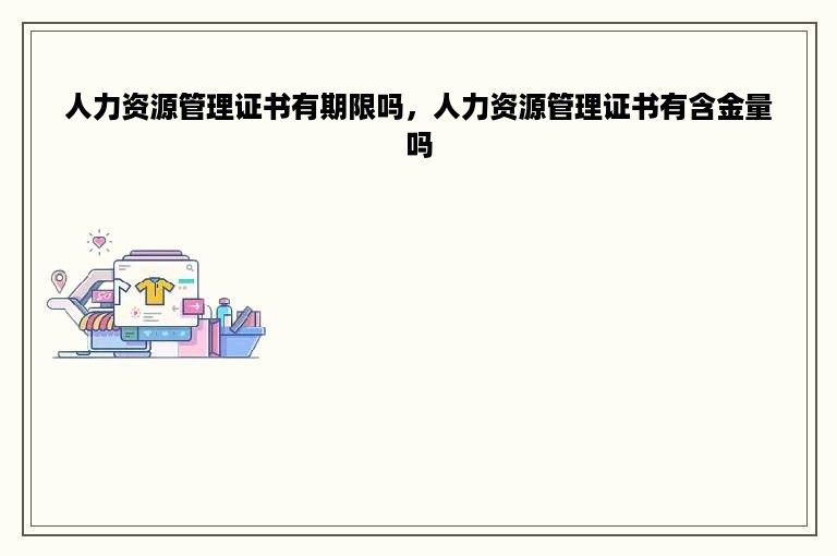 人力资源管理证书有期限吗，人力资源管理证书有含金量吗