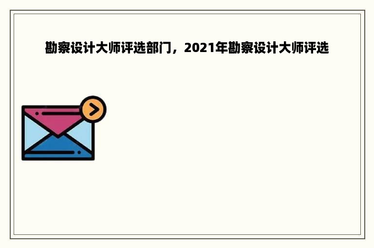 勘察设计大师评选部门，2021年勘察设计大师评选