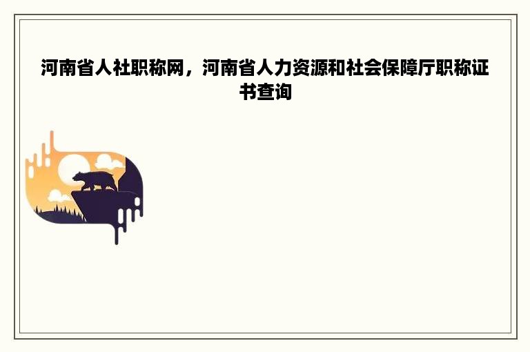 河南省人社职称网，河南省人力资源和社会保障厅职称证书查询