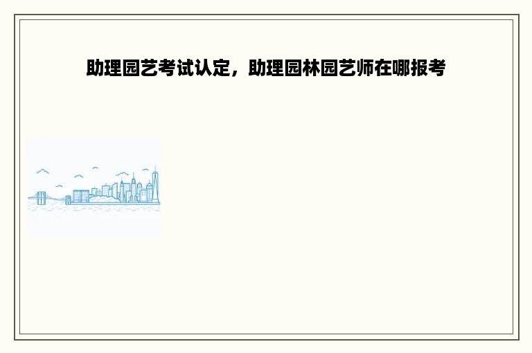 助理园艺考试认定，助理园林园艺师在哪报考