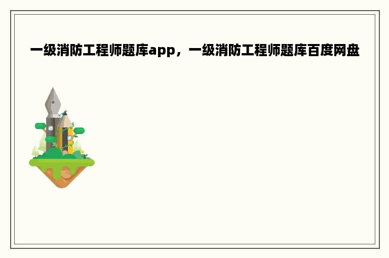 一级消防工程师题库app，一级消防工程师题库百度网盘