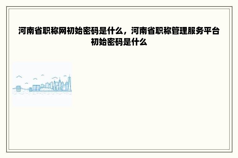 河南省职称网初始密码是什么，河南省职称管理服务平台初始密码是什么