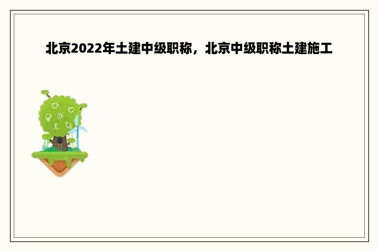 北京2022年土建中级职称，北京中级职称土建施工