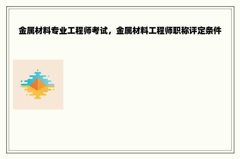 金属材料专业工程师考试，金属材料工程师职称评定条件