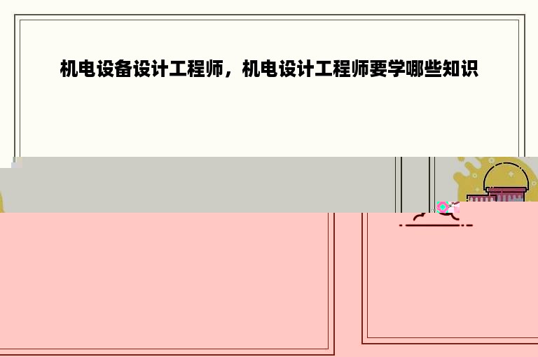 机电设备设计工程师，机电设计工程师要学哪些知识