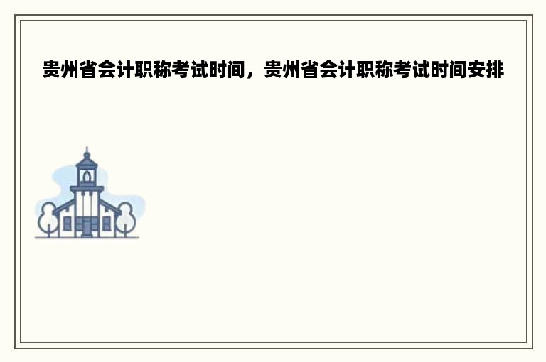 贵州省会计职称考试时间，贵州省会计职称考试时间安排