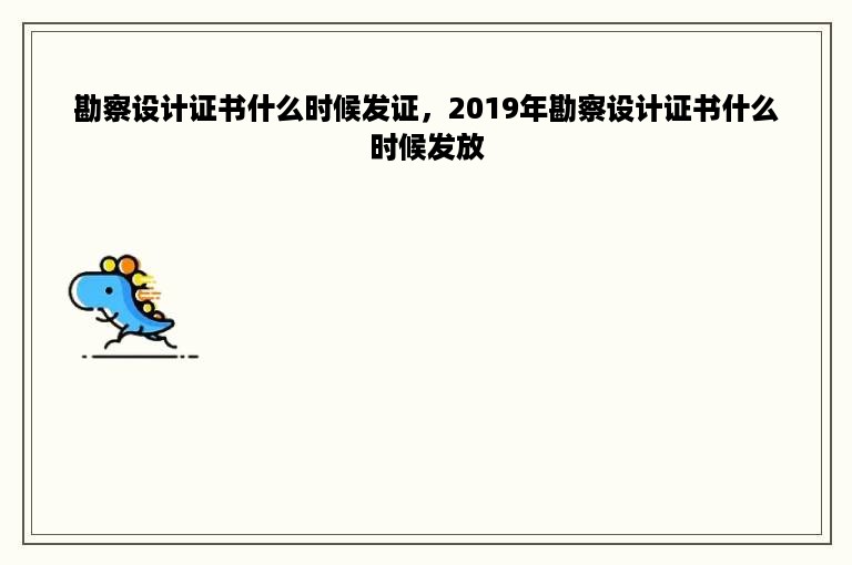 勘察设计证书什么时候发证，2019年勘察设计证书什么时候发放