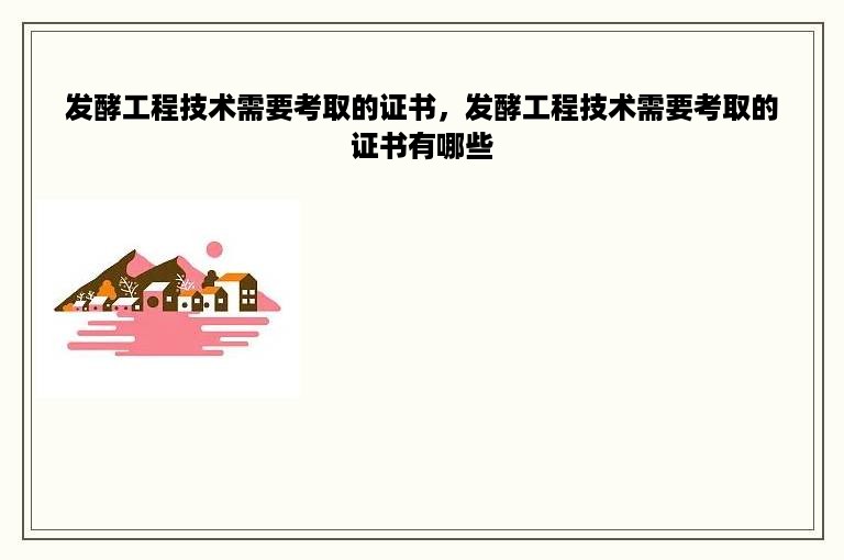 发酵工程技术需要考取的证书，发酵工程技术需要考取的证书有哪些