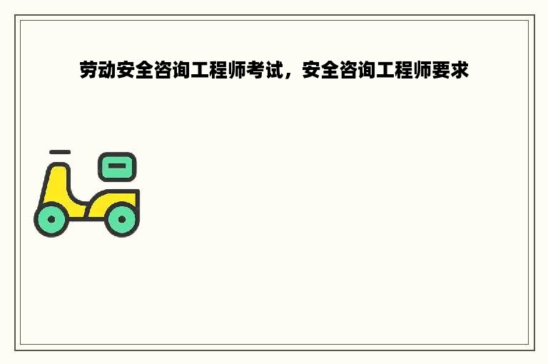 劳动安全咨询工程师考试，安全咨询工程师要求