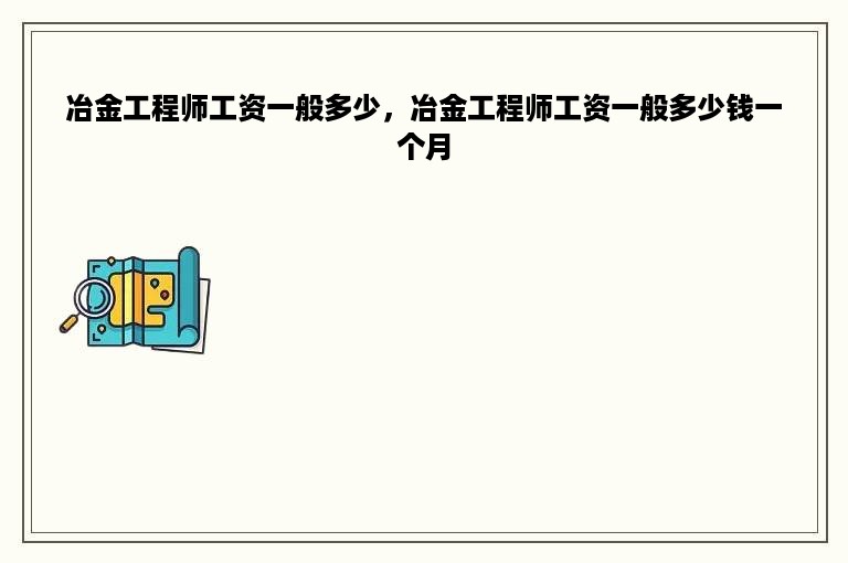 冶金工程师工资一般多少，冶金工程师工资一般多少钱一个月