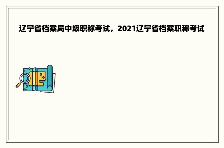 辽宁省档案局中级职称考试，2021辽宁省档案职称考试