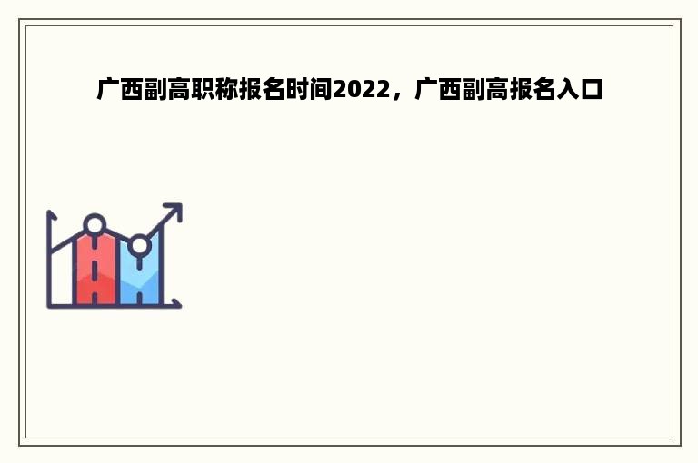 广西副高职称报名时间2022，广西副高报名入口