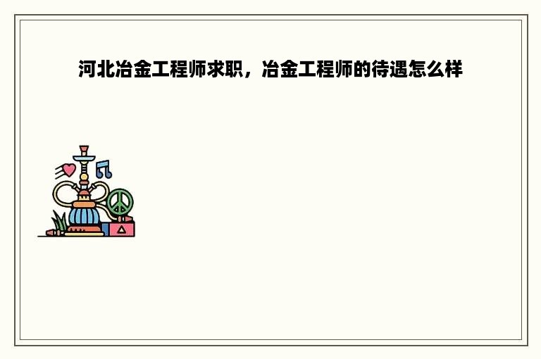 河北冶金工程师求职，冶金工程师的待遇怎么样