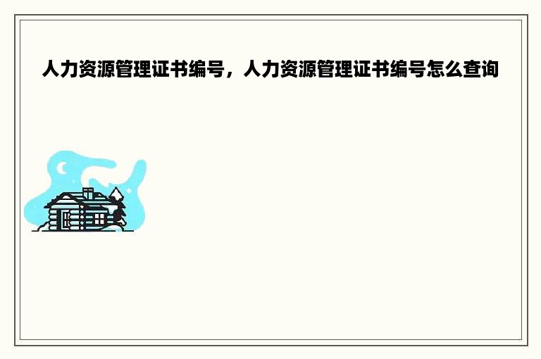 人力资源管理证书编号，人力资源管理证书编号怎么查询