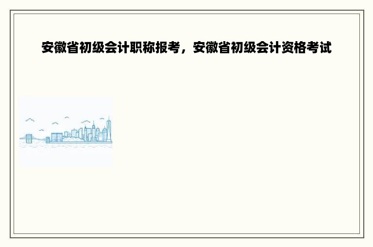 安徽省初级会计职称报考，安徽省初级会计资格考试