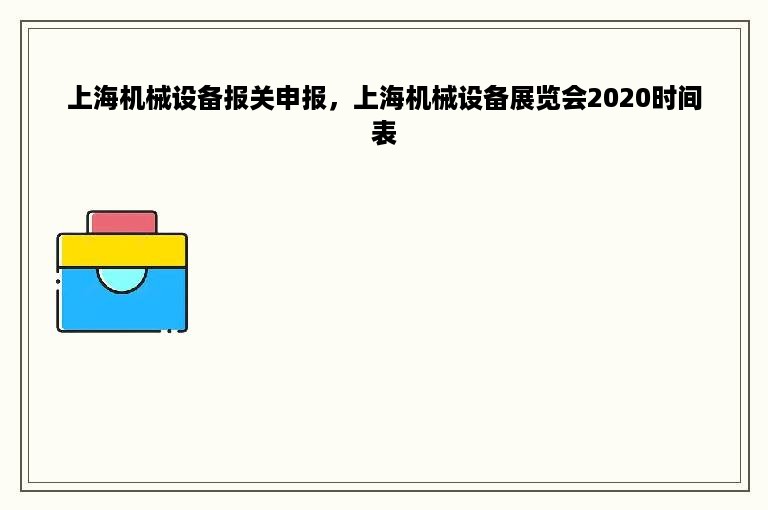 上海机械设备报关申报，上海机械设备展览会2020时间表