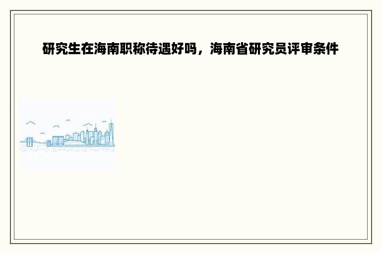 研究生在海南职称待遇好吗，海南省研究员评审条件