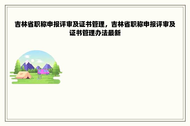 吉林省职称申报评审及证书管理，吉林省职称申报评审及证书管理办法最新