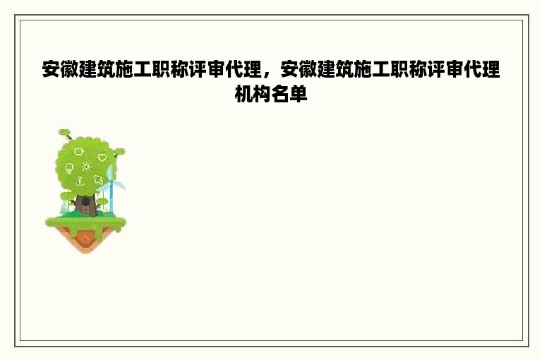 安徽建筑施工职称评审代理，安徽建筑施工职称评审代理机构名单