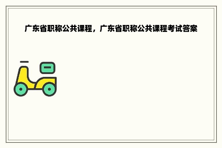 广东省职称公共课程，广东省职称公共课程考试答案