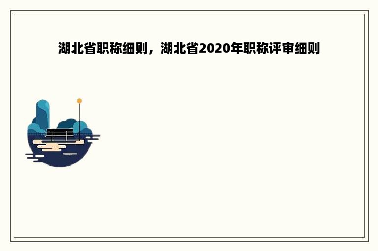 湖北省职称细则，湖北省2020年职称评审细则