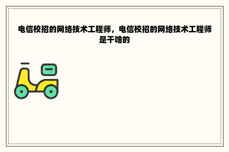 电信校招的网络技术工程师，电信校招的网络技术工程师是干啥的