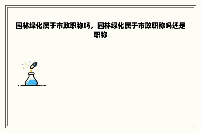 园林绿化属于市政职称吗，园林绿化属于市政职称吗还是职称