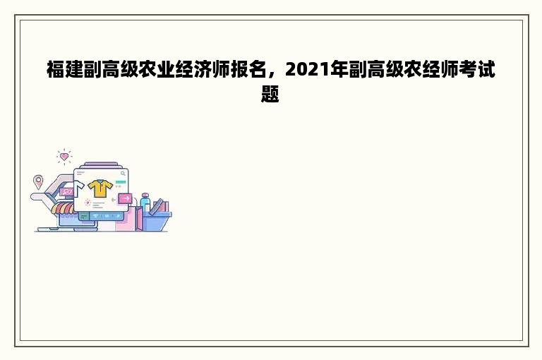 福建副高级农业经济师报名，2021年副高级农经师考试题