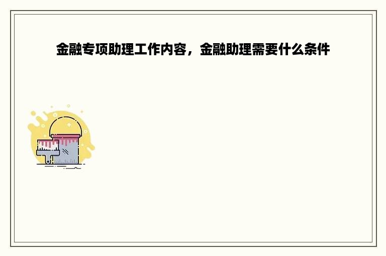 金融专项助理工作内容，金融助理需要什么条件