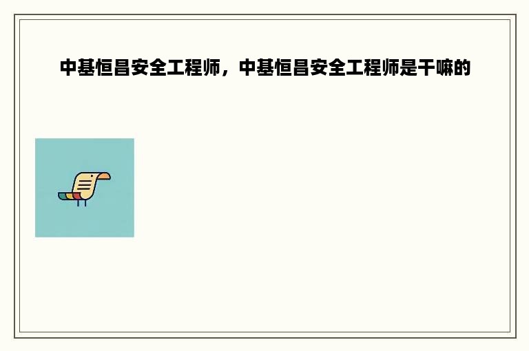 中基恒昌安全工程师，中基恒昌安全工程师是干嘛的