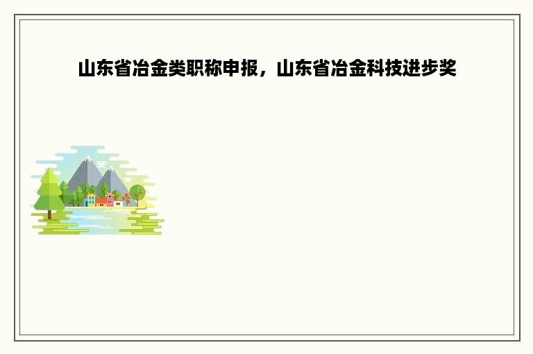 山东省冶金类职称申报，山东省冶金科技进步奖