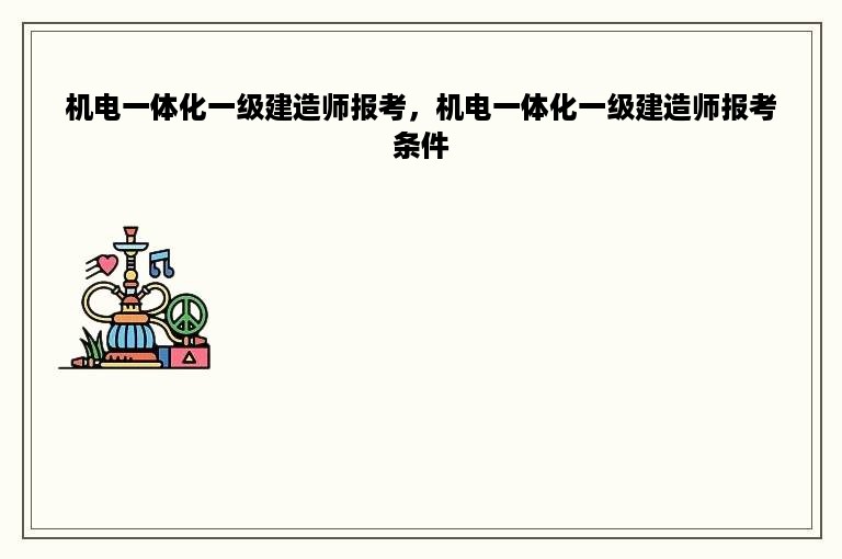 机电一体化一级建造师报考，机电一体化一级建造师报考条件