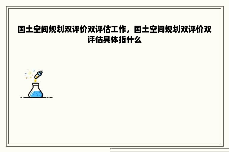 国土空间规划双评价双评估工作，国土空间规划双评价双评估具体指什么