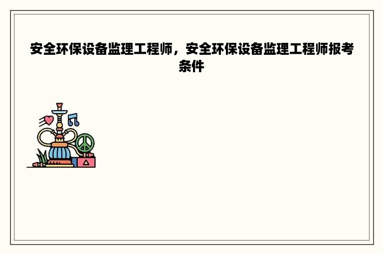 安全环保设备监理工程师，安全环保设备监理工程师报考条件