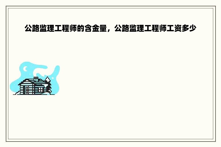 公路监理工程师的含金量，公路监理工程师工资多少