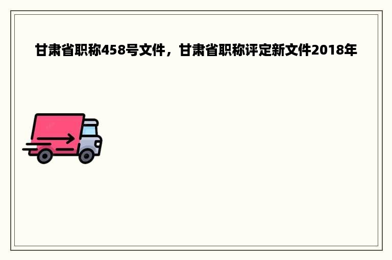 甘肃省职称458号文件，甘肃省职称评定新文件2018年