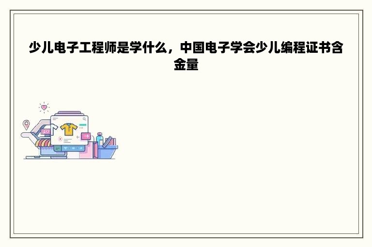 少儿电子工程师是学什么，中国电子学会少儿编程证书含金量