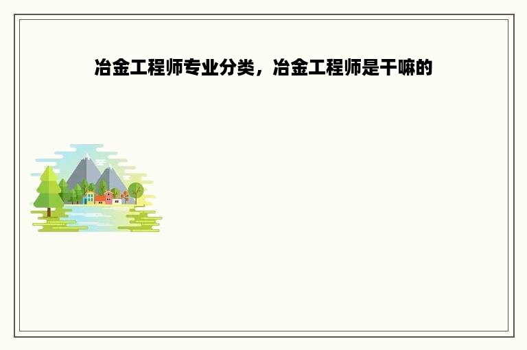 冶金工程师专业分类，冶金工程师是干嘛的