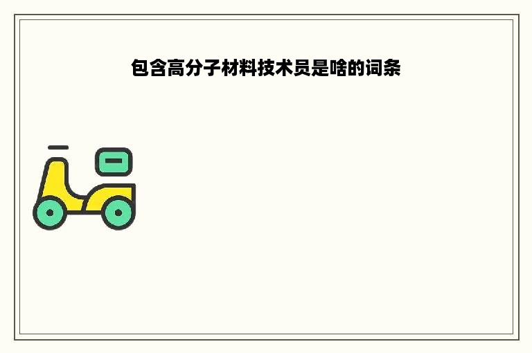 包含高分子材料技术员是啥的词条