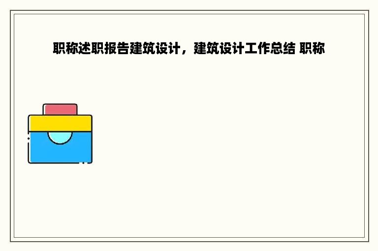 职称述职报告建筑设计，建筑设计工作总结 职称