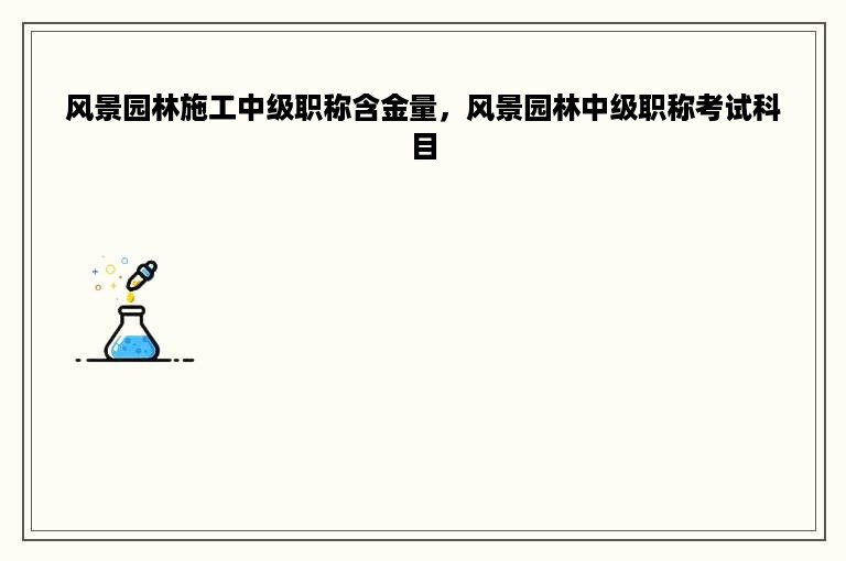 风景园林施工中级职称含金量，风景园林中级职称考试科目