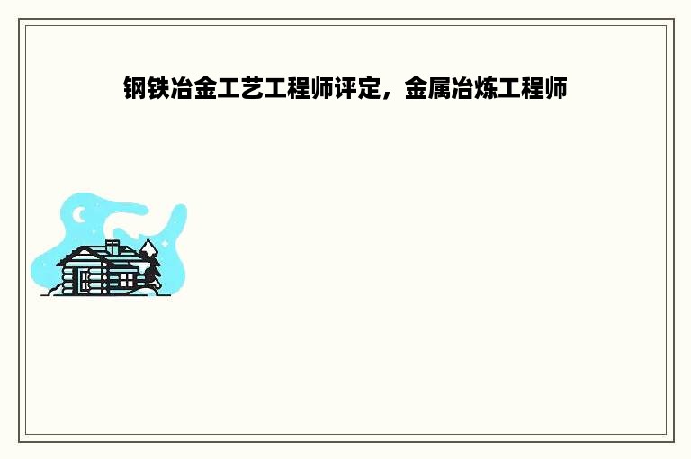 钢铁冶金工艺工程师评定，金属冶炼工程师