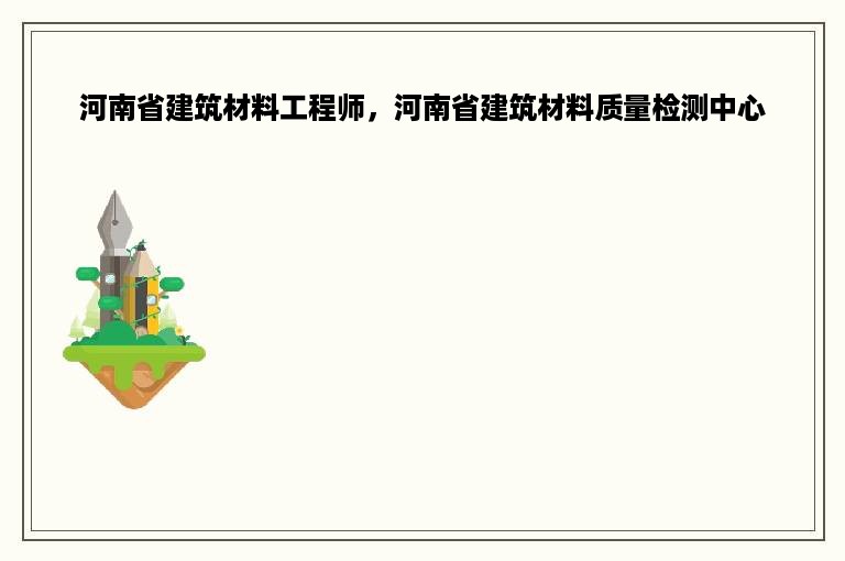 河南省建筑材料工程师，河南省建筑材料质量检测中心