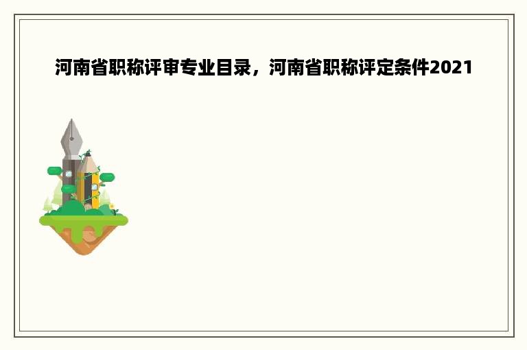 河南省职称评审专业目录，河南省职称评定条件2021