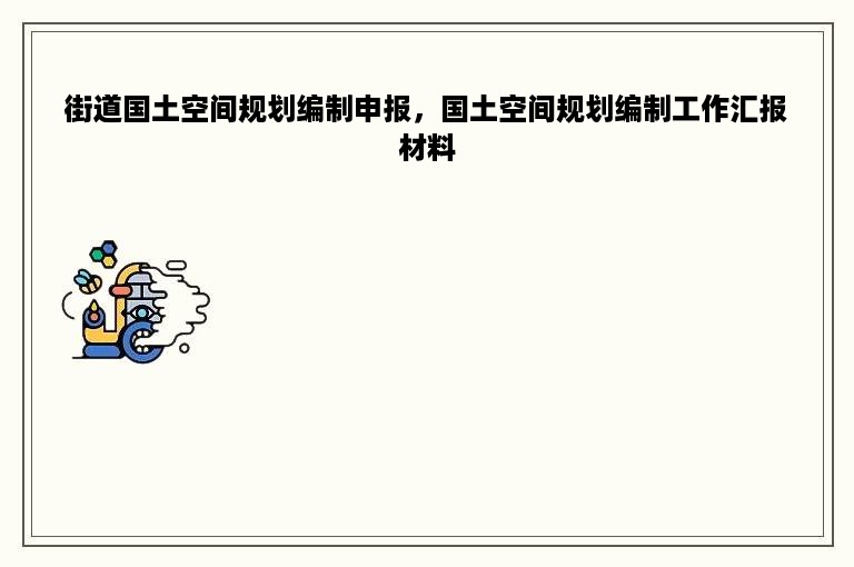 街道国土空间规划编制申报，国土空间规划编制工作汇报材料