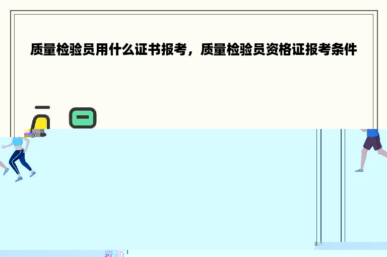 质量检验员用什么证书报考，质量检验员资格证报考条件