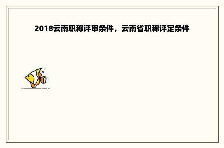 2018云南职称评审条件，云南省职称评定条件