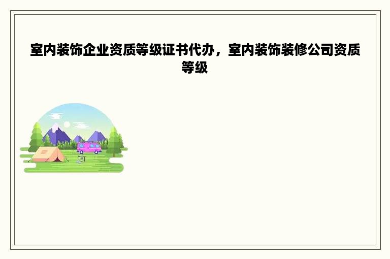 室内装饰企业资质等级证书代办，室内装饰装修公司资质等级